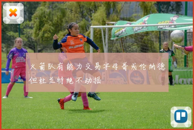 火箭队有能力交易字母哥或伦纳德但杜兰特绝不动摇