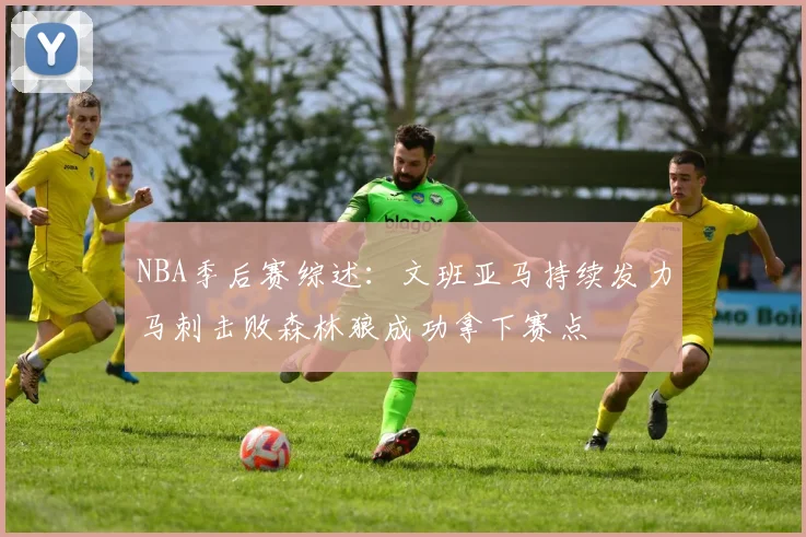 NBA季后赛综述：文班亚马持续发力马刺击败森林狼成功拿下赛点