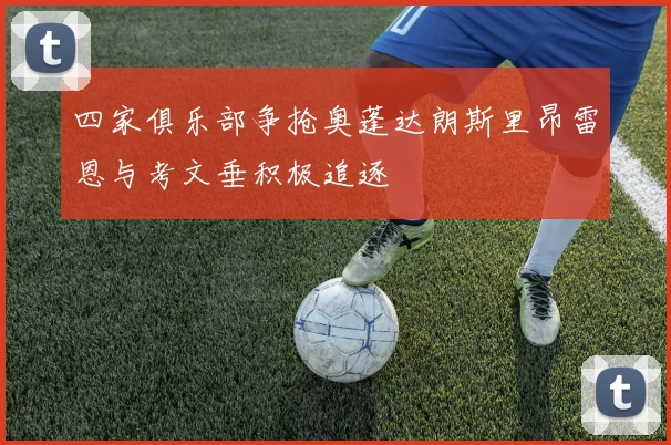 四家俱乐部争抢奥蓬达朗斯里昂雷恩与考文垂积极追逐