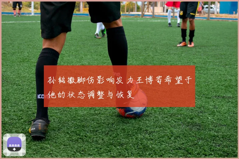 孙铭徽脚伤影响发力王博寄希望于他的状态调整与恢复