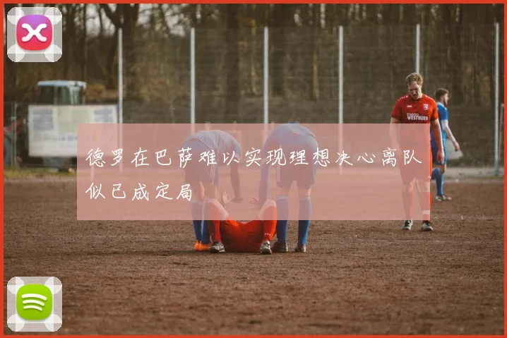 德罗在巴萨难以实现理想决心离队似已成定局