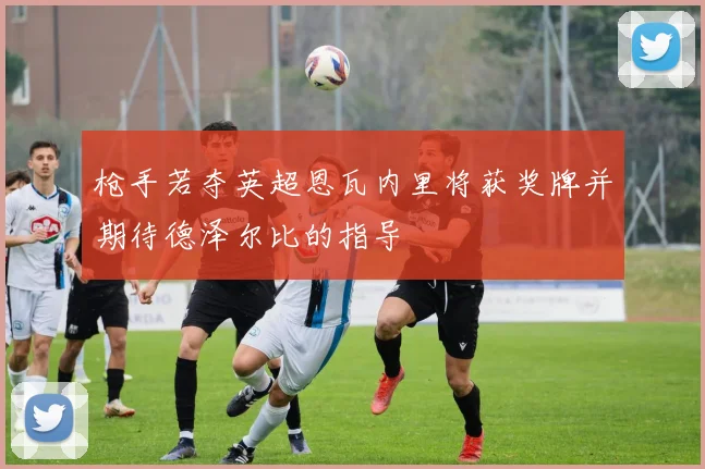 枪手若夺英超恩瓦内里将获奖牌并期待德泽尔比的指导