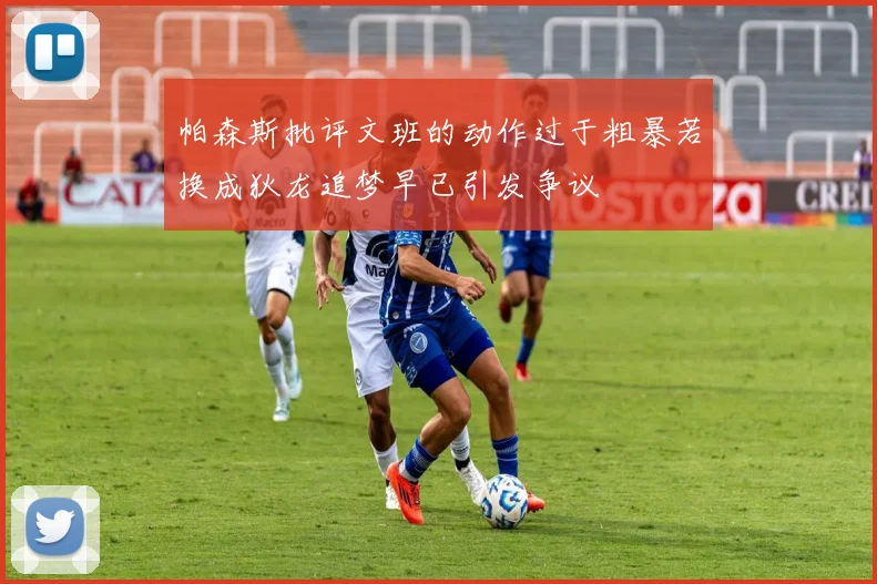 帕森斯批评文班的动作过于粗暴若换成狄龙追梦早已引发争议