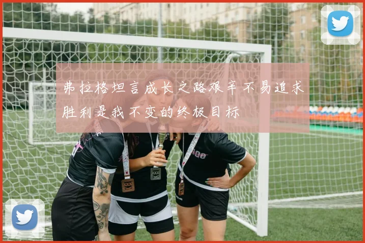 弗拉格坦言成长之路艰辛不易追求胜利是我不变的终极目标