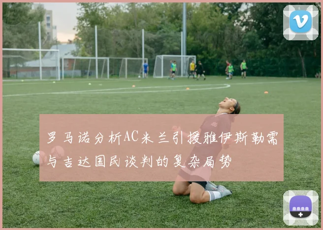 罗马诺分析AC米兰引援雅伊斯勒需与吉达国民谈判的复杂局势