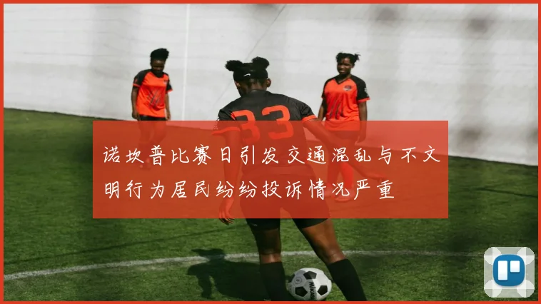 诺坎普比赛日引发交通混乱与不文明行为居民纷纷投诉情况严重
