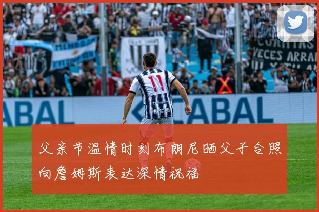 父亲节温情时刻布朗尼晒父子合照向詹姆斯表达深情祝福