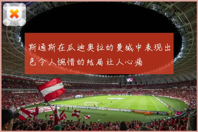 斯通斯在瓜迪奥拉的曼城中表现出色令人惋惜的结局让人心痛