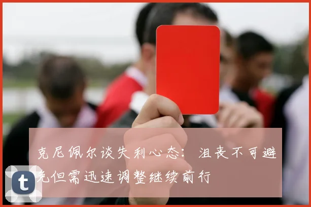 克尼佩尔谈失利心态：沮丧不可避免但需迅速调整继续前行