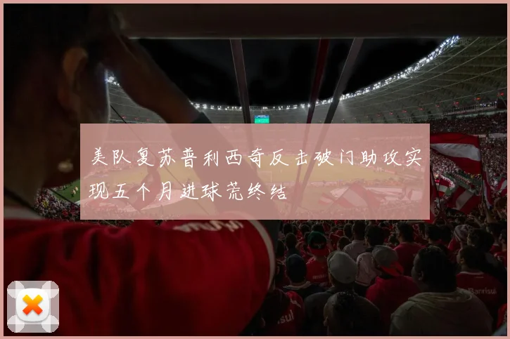 美队复苏普利西奇反击破门助攻实现五个月进球荒终结