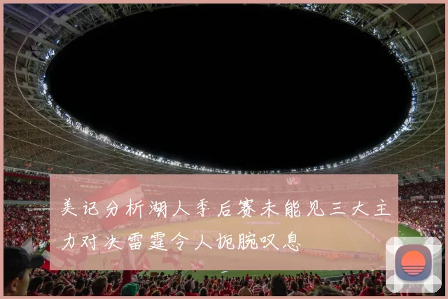 美记分析湖人季后赛未能见三大主力对决雷霆令人扼腕叹息