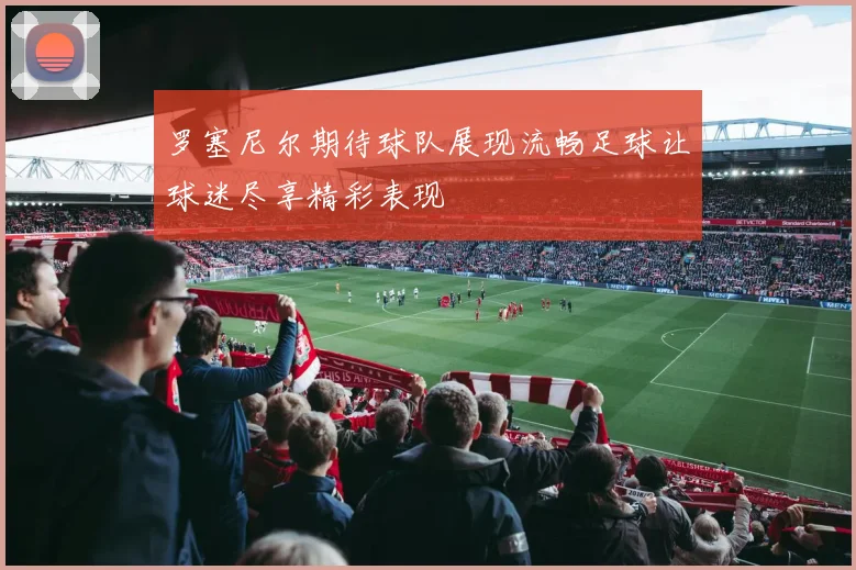 罗塞尼尔期待球队展现流畅足球让球迷尽享精彩表现