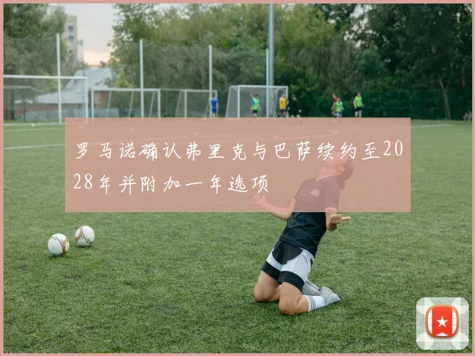 罗马诺确认弗里克与巴萨续约至2028年并附加一年选项