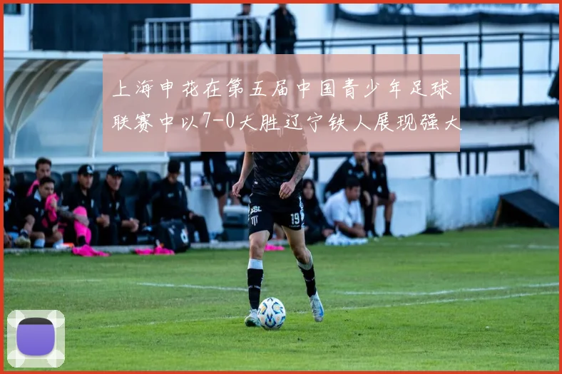 上海申花在第五届中国青少年足球联赛中以7-0大胜辽宁铁人展现强大实力