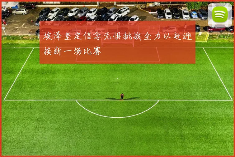 埃泽坚定信念无惧挑战全力以赴迎接新一场比赛