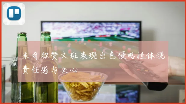 米奇称赞文班表现出色侵略性体现责任感与决心