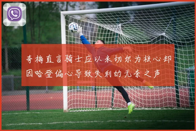 夸梅直言骑士应以米切尔为核心却因哈登偏心导致失利的无奈之声