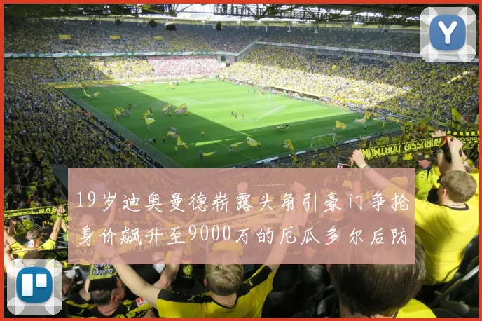 19岁迪奥曼德崭露头角引豪门争抢身价飙升至9000万的厄瓜多尔后防新星