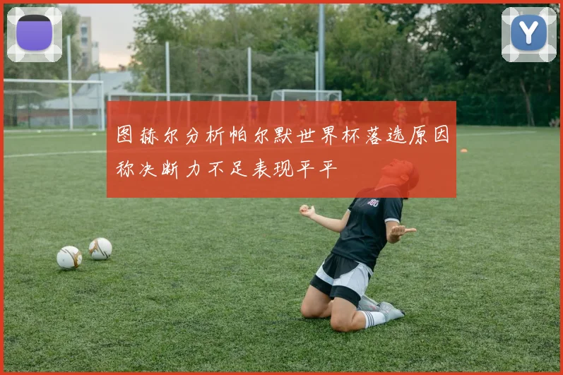 图赫尔分析帕尔默世界杯落选原因称决断力不足表现平平