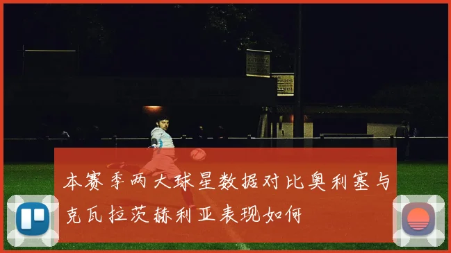 本赛季两大球星数据对比奥利塞与克瓦拉茨赫利亚表现如何