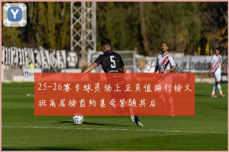25-26赛季球员场上正负值排行榜文班高居榜首约基奇紧随其后
