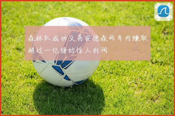 森林队成功交易安德森两年内赚取超过一亿镑的惊人利润