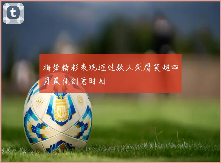梅努精彩表现连过数人荣膺英超四月最佳创意时刻