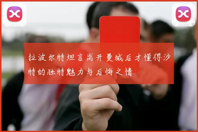 拉波尔特坦言离开曼城后才懂得沙特的独特魅力与后悔之情