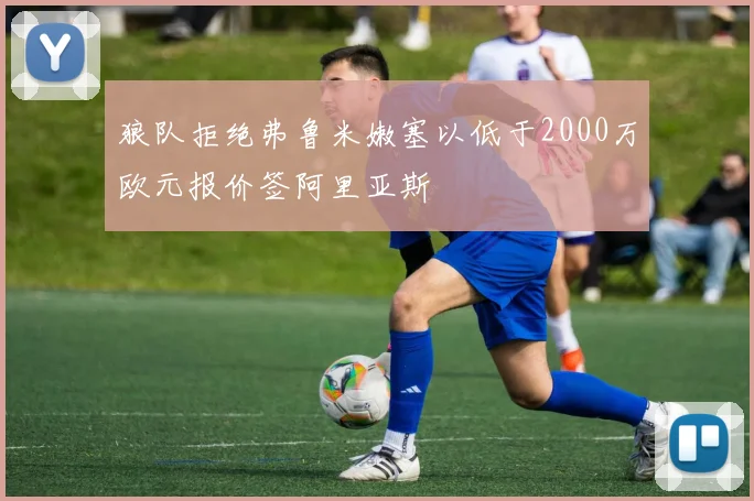 狼队拒绝弗鲁米嫩塞以低于2000万欧元报价签阿里亚斯