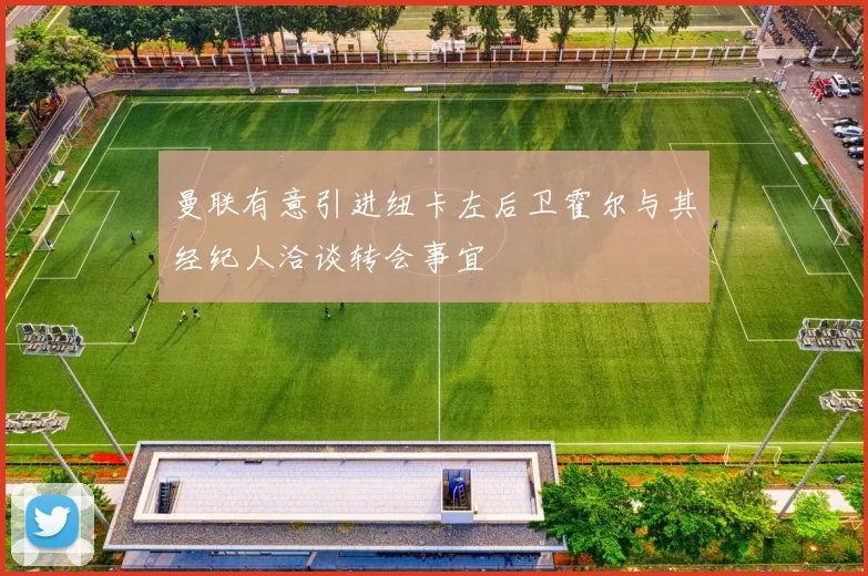 曼联有意引进纽卡左后卫霍尔与其经纪人洽谈转会事宜