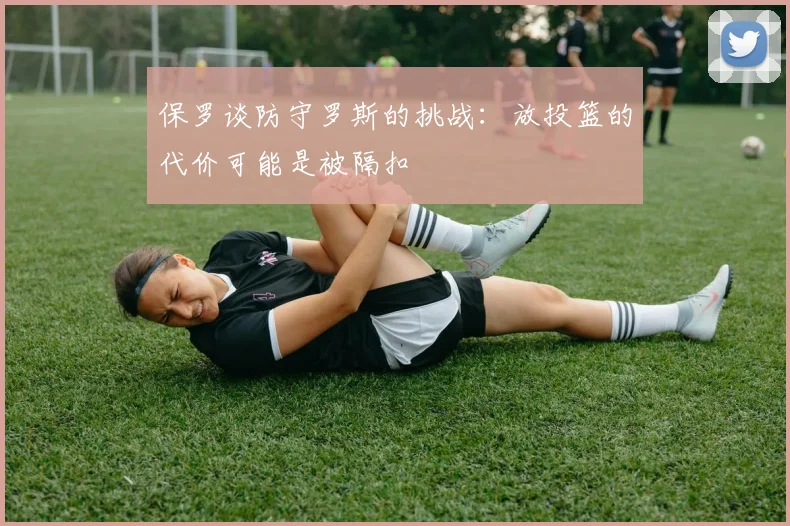 保罗谈防守罗斯的挑战：放投篮的代价可能是被隔扣