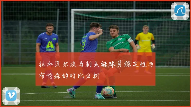拉加贝尔谈马刺关键球员稳定性与布伦森的对比分析