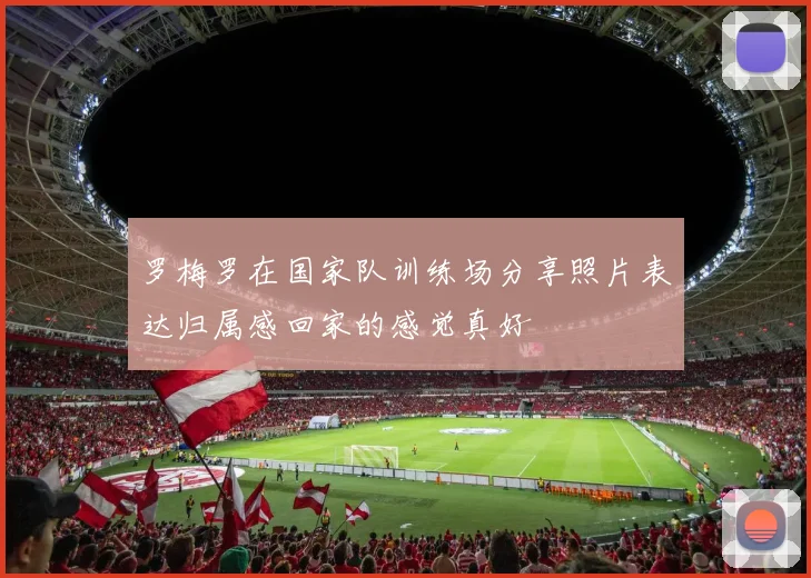 罗梅罗在国家队训练场分享照片表达归属感回家的感觉真好